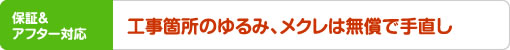 保証&アフター対応 | 工事箇所のゆるみ、メクレは無償で手直し
